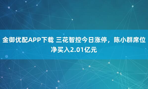 金御优配APP下载 三花智控今日涨停，陈小群席位净买入2.01亿元