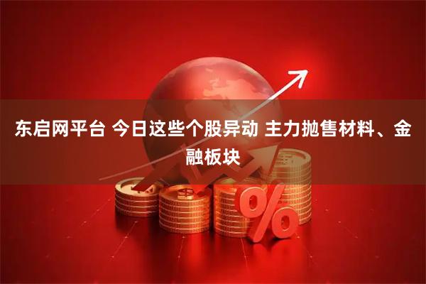 东启网平台 今日这些个股异动 主力抛售材料、金融板块