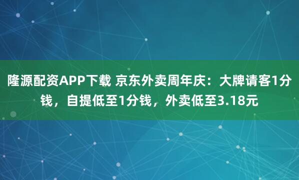 隆源配资APP下载 京东外卖周年庆：大牌请客1分钱，自提低至1分钱，外卖低至3.18元