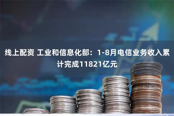 线上配资 工业和信息化部：1-8月电信业务收入累计完成11821亿元
