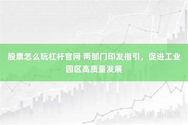 股票怎么玩杠杆官网 两部门印发指引，促进工业园区高质量发展