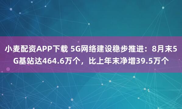 小麦配资APP下载 5G网络建设稳步推进：8月末5G基站达464.6万个，比上年末净增39.5万个