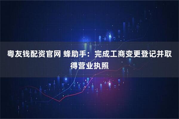 粤友钱配资官网 蜂助手：完成工商变更登记并取得营业执照
