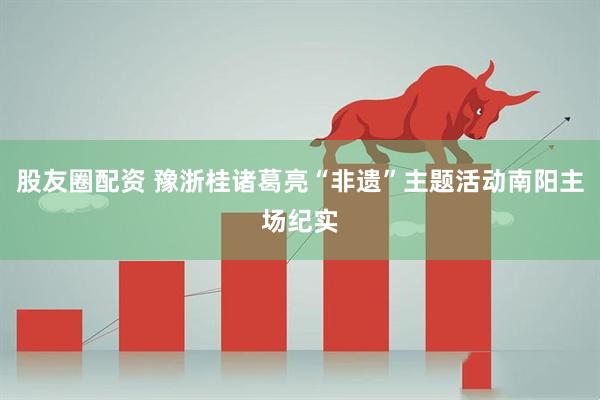 股友圈配资 豫浙桂诸葛亮“非遗”主题活动南阳主场纪实
