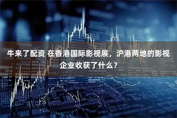 牛来了配资 在香港国际影视展,沪港两地的影视企业收获了什么?