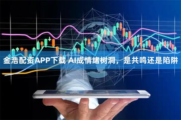 金浩配资APP下载 AI成情绪树洞，是共鸣还是陷阱