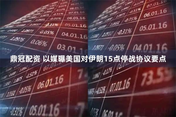 鼎冠配资 以媒曝美国对伊朗15点停战协议要点