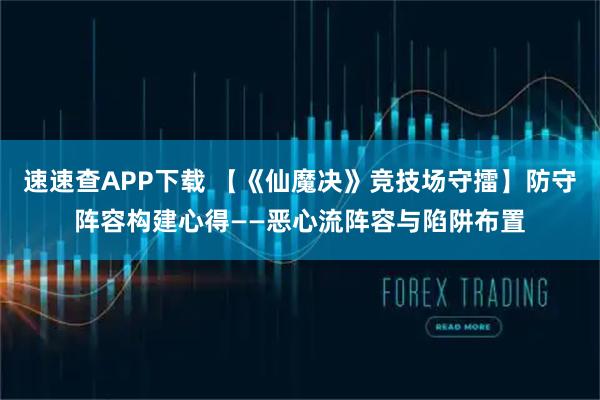 速速查APP下载 【《仙魔决》竞技场守擂】防守阵容构建心得——恶心流阵容与陷阱布置