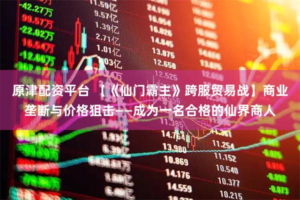 原津配资平台 【《仙门霸主》跨服贸易战】商业垄断与价格狙击——成为一名合格的仙界商人
