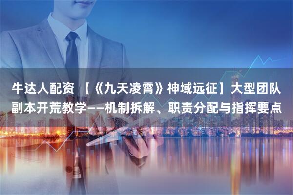 牛达人配资 【《九天凌霄》神域远征】大型团队副本开荒教学——机制拆解、职责分配与指挥要点