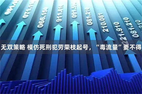 无双策略 模仿死刑犯劳荣枝起号,“毒流量”要不得