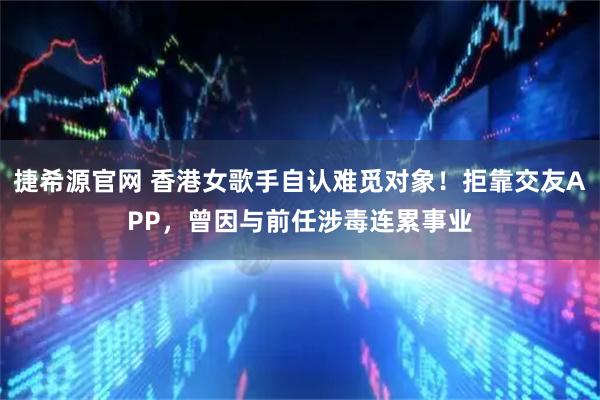 捷希源官网 香港女歌手自认难觅对象！拒靠交友APP，曾因与前任涉毒连累事业