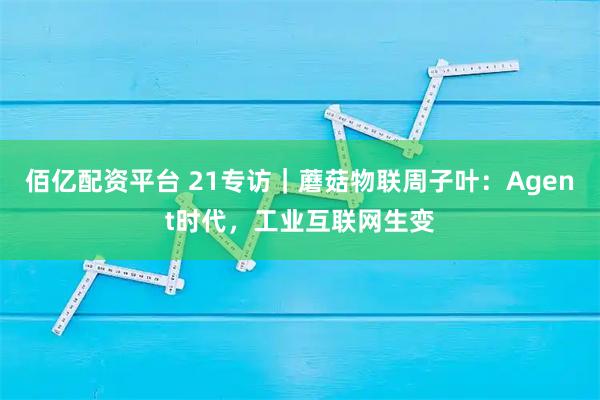 佰亿配资平台 21专访|蘑菇物联周子叶:Agent时代,工业互联网生变