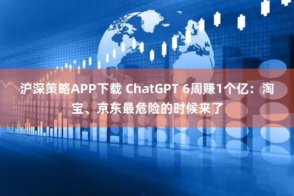 沪深策略APP下载 ChatGPT 6周赚1个亿:淘宝、京东最危险的时候来了