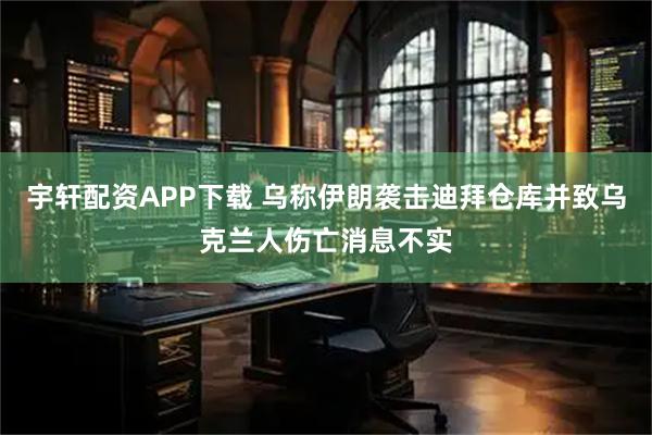 宇轩配资APP下载 乌称伊朗袭击迪拜仓库并致乌克兰人伤亡消息不实