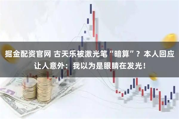 掘金配资官网 古天乐被激光笔“暗算”？本人回应让人意外：我以为是眼睛在发光！