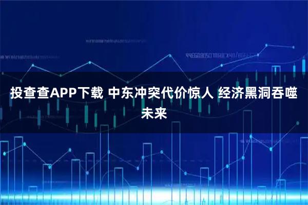 投查查APP下载 中东冲突代价惊人 经济黑洞吞噬未来