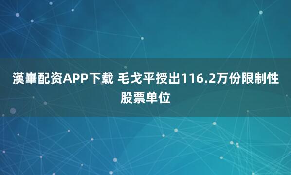 漢崋配资APP下载 毛戈平授出116.2万份限制性股票单位