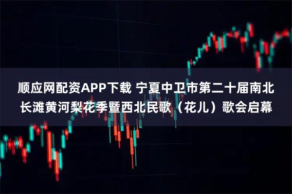 顺应网配资APP下载 宁夏中卫市第二十届南北长滩黄河梨花季暨西北民歌(花儿)歌会启幕