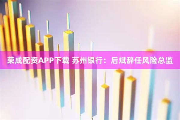 荣成配资APP下载 苏州银行：后斌辞任风险总监