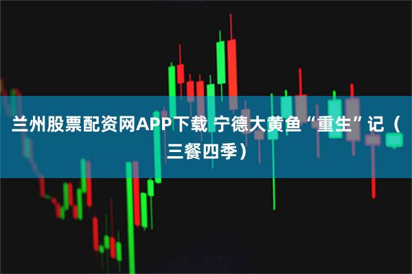 兰州股票配资网APP下载 宁德大黄鱼“重生”记（三餐四季）