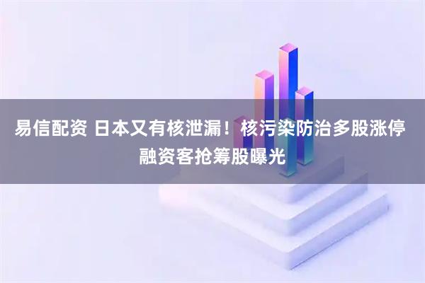 易信配资 日本又有核泄漏！核污染防治多股涨停 融资客抢筹股曝光