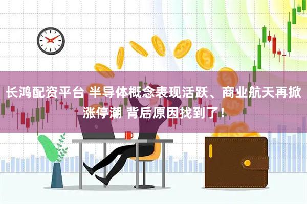 长鸿配资平台 半导体概念表现活跃、商业航天再掀涨停潮 背后原因找到了！