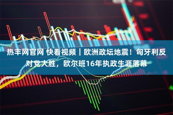 热丰网官网 快看视频｜欧洲政坛地震！匈牙利反对党大胜，欧尔班16年执政生涯落幕