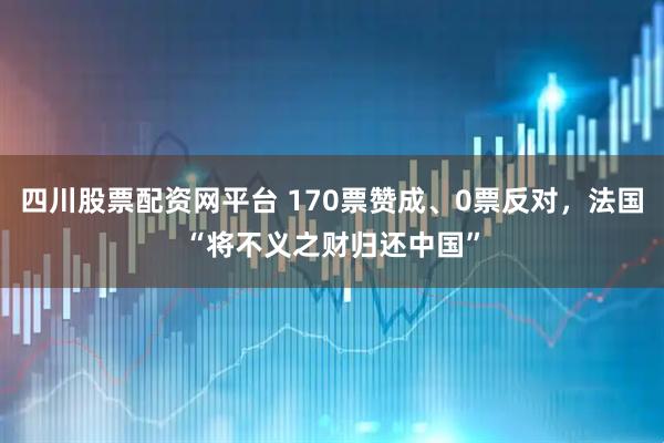 四川股票配资网平台 170票赞成、0票反对，法国“将不义之财归还中国”