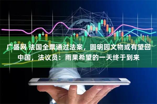 广盛网 法国全票通过法案，圆明园文物或有望回中国，法议员：雨果希望的一天终于到来