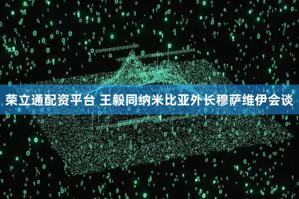 荣立通配资平台 王毅同纳米比亚外长穆萨维伊会谈