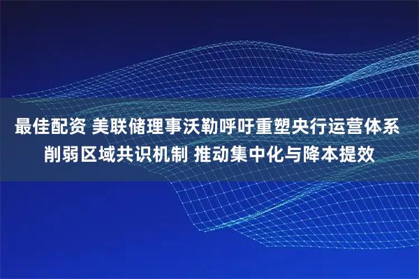 最佳配资 美联储理事沃勒呼吁重塑央行运营体系 削弱区域共识机制 推动集中化与降本提效
