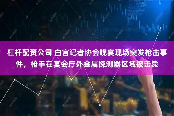 杠杆配资公司 白宫记者协会晚宴现场突发枪击事件，枪手在宴会厅外金属探测器区域被击毙