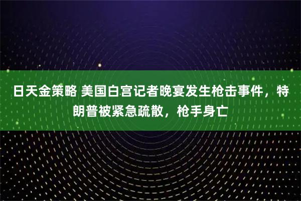 日天金策略 美国白宫记者晚宴发生枪击事件，特朗普被紧急疏散，枪手身亡