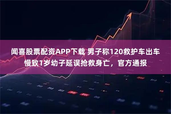 闻喜股票配资APP下载 男子称120救护车出车慢致1岁幼子延误抢救身亡，官方通报