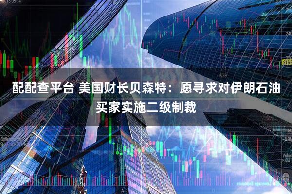 配配查平台 美国财长贝森特：愿寻求对伊朗石油买家实施二级制裁