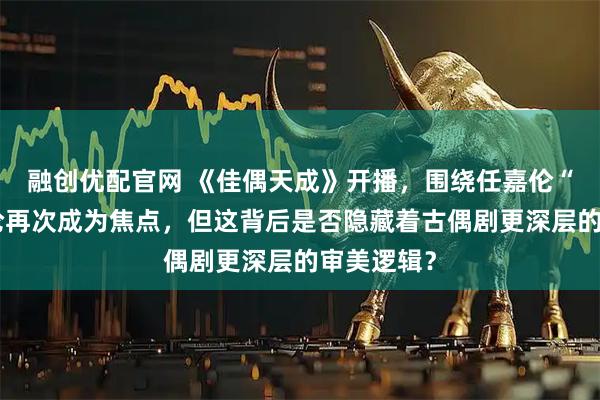 融创优配官网 《佳偶天成》开播，围绕任嘉伦“帅”的讨论再次成为焦点，但这背后是否隐藏着古偶剧更深层的审美逻辑？