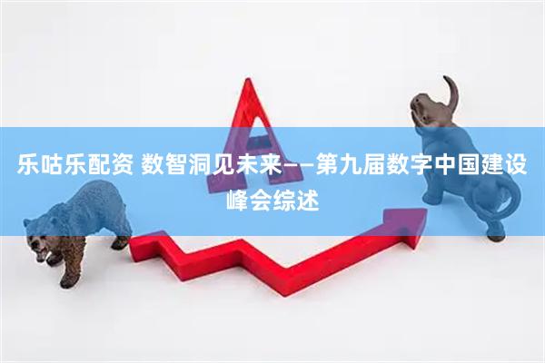 乐咕乐配资 数智洞见未来——第九届数字中国建设峰会综述