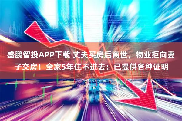 盛鹏智投APP下载 丈夫买房后离世，物业拒向妻子交房！全家5年住不进去：已提供各种证明