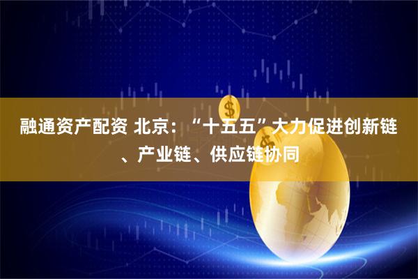 融通资产配资 北京：“十五五”大力促进创新链、产业链、供应链协同