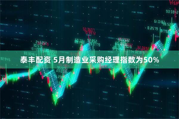 泰丰配资 5月制造业采购经理指数为50%