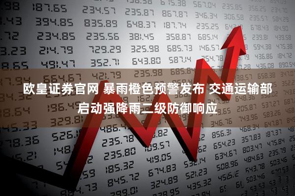 欧皇证券官网 暴雨橙色预警发布 交通运输部启动强降雨二级防御响应