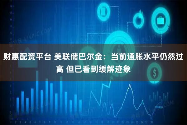财惠配资平台 美联储巴尔金：当前通胀水平仍然过高 但已看到缓解迹象