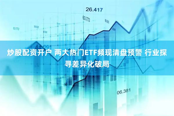 炒股配资开户 两大热门ETF频现清盘预警 行业探寻差异化破局