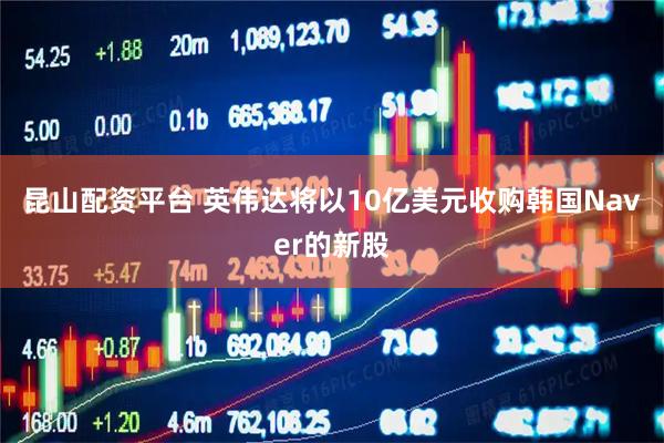 昆山配资平台 英伟达将以10亿美元收购韩国Naver的新股