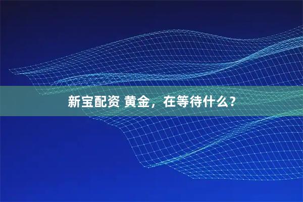 新宝配资 黄金，在等待什么？